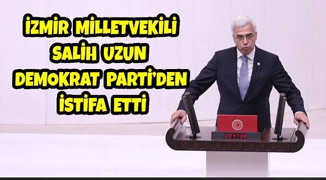 İzmir Milletvekili Salih Uzun Demokrat Parti'den istifa etti